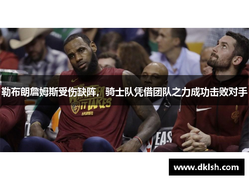 勒布朗詹姆斯受伤缺阵，骑士队凭借团队之力成功击败对手