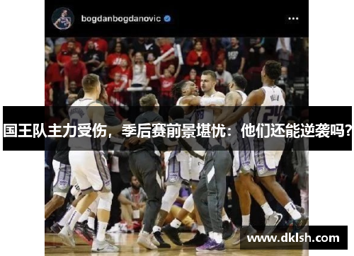 国王队主力受伤，季后赛前景堪忧：他们还能逆袭吗？